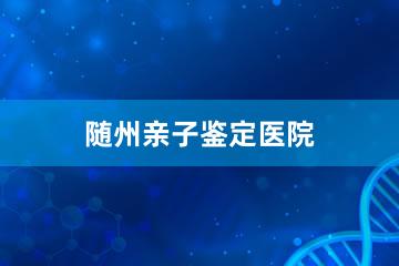 随州亲子鉴定医院